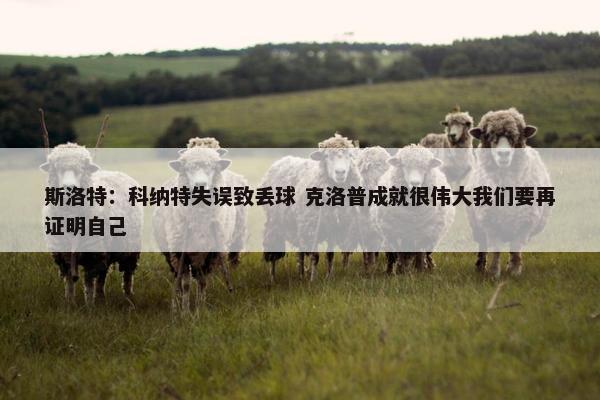 斯洛特：科纳特失误致丢球 克洛普成就很伟大我们要再证明自己