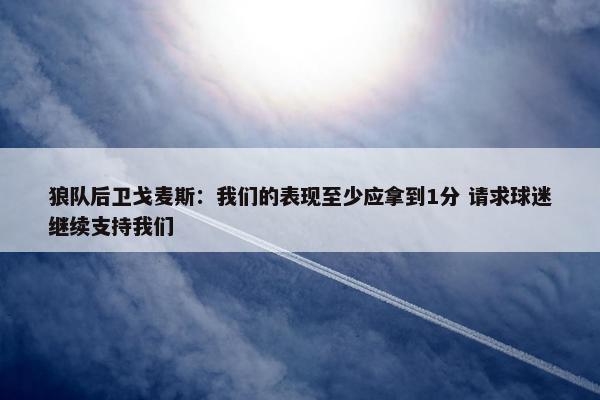 狼队后卫戈麦斯：我们的表现至少应拿到1分 请求球迷继续支持我们