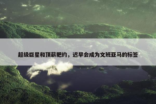 超级巨星和顶薪肥约，迟早会成为文班亚马的标签