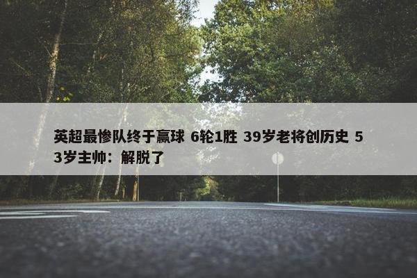 英超最惨队终于赢球 6轮1胜 39岁老将创历史 53岁主帅：解脱了