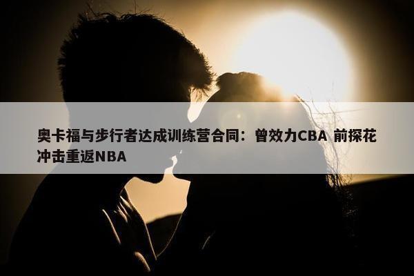 奥卡福与步行者达成训练营合同：曾效力CBA 前探花冲击重返NBA