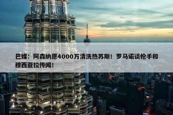 巴媒：阿森纳愿4000万清洗热苏斯！罗马诺谈枪手和穆西亚拉传闻！