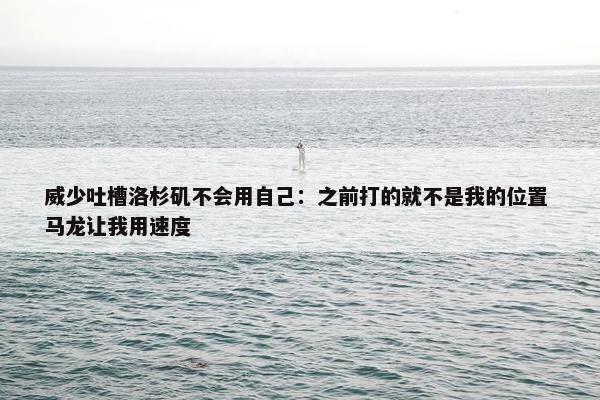 威少吐槽洛杉矶不会用自己：之前打的就不是我的位置 马龙让我用速度