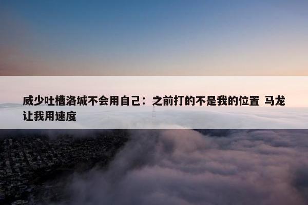 威少吐槽洛城不会用自己：之前打的不是我的位置 马龙让我用速度