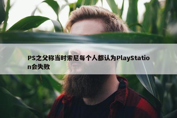 PS之父称当时索尼每个人都认为PlayStation会失败