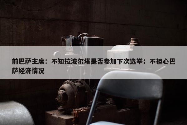 前巴萨主席：不知拉波尔塔是否参加下次选举；不担心巴萨经济情况