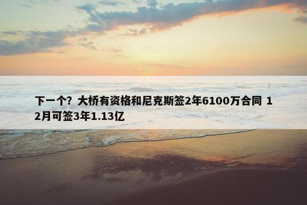 下一个？大桥有资格和尼克斯签2年6100万合同 12月可签3年1.13亿