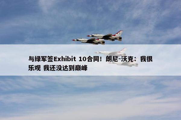 与绿军签Exhibit 10合同！朗尼-沃克：我很乐观 我还没达到巅峰