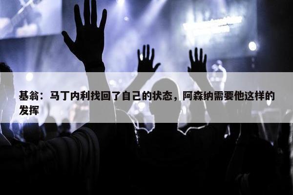 基翁：马丁内利找回了自己的状态，阿森纳需要他这样的发挥