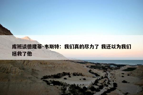 库班谈德隆蒂-韦斯特：我们真的尽力了 我还以为我们拯救了他