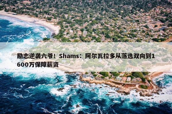 励志逆袭六爷！Shams：阿尔瓦拉多从落选双向到1600万保障薪资