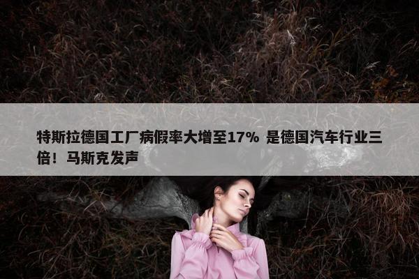 特斯拉德国工厂病假率大增至17% 是德国汽车行业三倍！马斯克发声