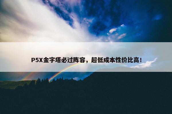 P5X金字塔必过阵容，超低成本性价比高！