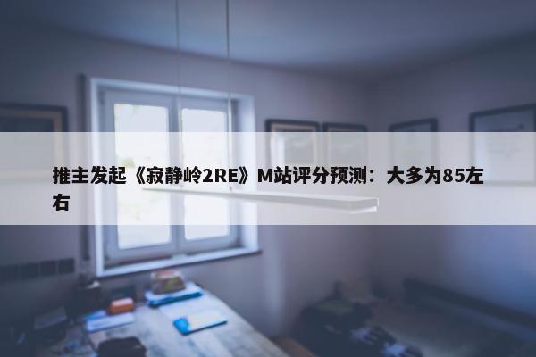 推主发起《寂静岭2RE》M站评分预测：大多为85左右