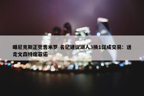 曝尼克斯正兜售米罗 名记建议湖人3换1促成交易：送走文森特席菲诺