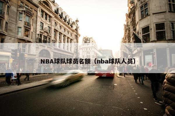 NBA球队球员名额（nba球队人员）