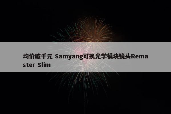 均价破千元 Samyang可换光学模块镜头Remaster Slim