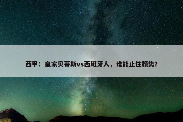 西甲：皇家贝蒂斯vs西班牙人，谁能止住颓势？