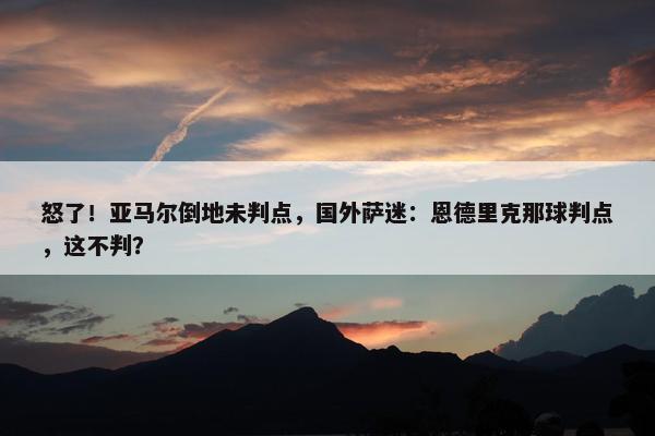 怒了！亚马尔倒地未判点，国外萨迷：恩德里克那球判点，这不判？