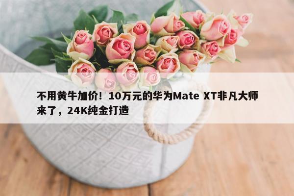 不用黄牛加价！10万元的华为Mate XT非凡大师来了，24K纯金打造