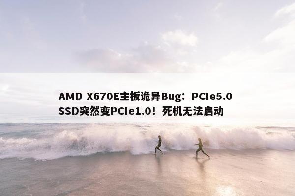 AMD X670E主板诡异Bug：PCIe5.0 SSD突然变PCIe1.0！死机无法启动