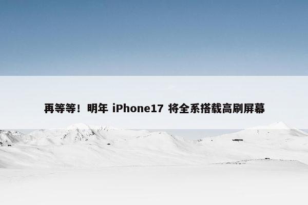 再等等！明年 iPhone17 将全系搭载高刷屏幕