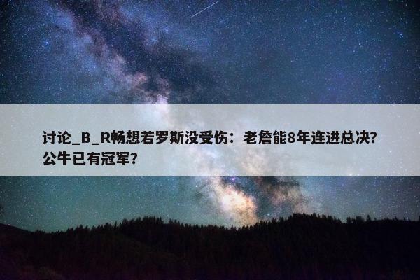 讨论_B_R畅想若罗斯没受伤：老詹能8年连进总决？公牛已有冠军？