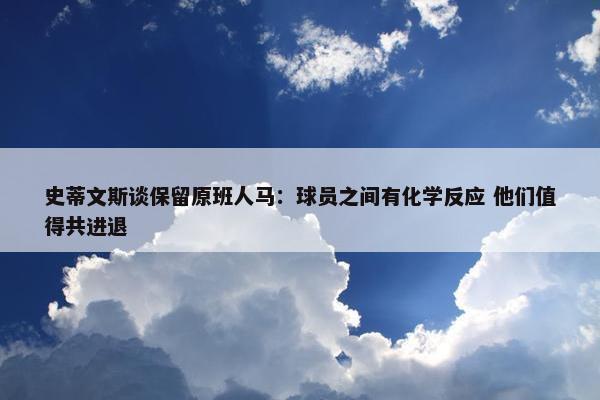 史蒂文斯谈保留原班人马：球员之间有化学反应 他们值得共进退