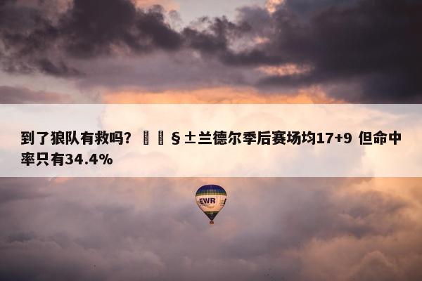 到了狼队有救吗？🧱兰德尔季后赛场均17+9 但命中率只有34.4%