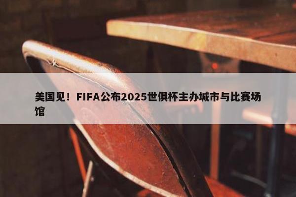 美国见！FIFA公布2025世俱杯主办城市与比赛场馆