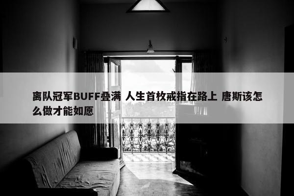 离队冠军BUFF叠满 人生首枚戒指在路上 唐斯该怎么做才能如愿