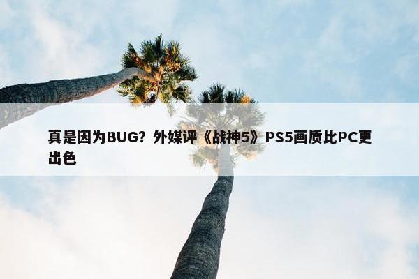 真是因为BUG？外媒评《战神5》PS5画质比PC更出色