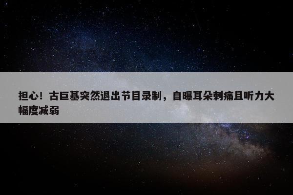 担心！古巨基突然退出节目录制，自曝耳朵刺痛且听力大幅度减弱