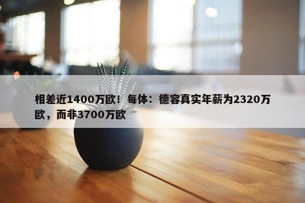 相差近1400万欧！每体：德容真实年薪为2320万欧，而非3700万欧