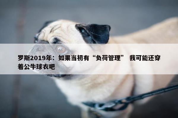 罗斯2019年：如果当初有“负荷管理” 我可能还穿着公牛球衣吧