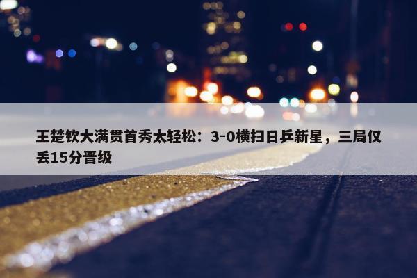 王楚钦大满贯首秀太轻松：3-0横扫日乒新星，三局仅丢15分晋级