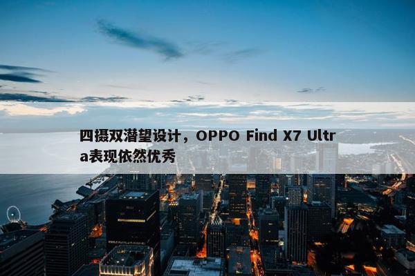 四摄双潜望设计，OPPO Find X7 Ultra表现依然优秀