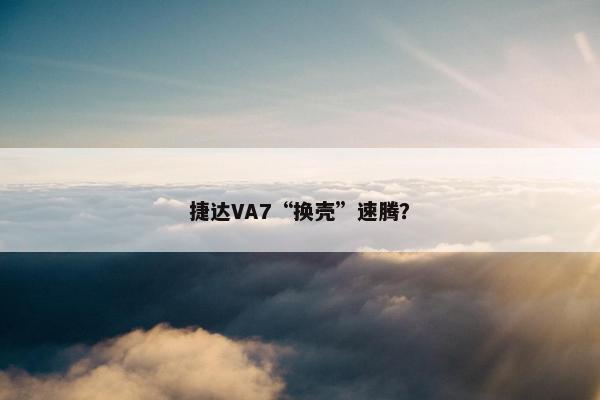 捷达VA7“换壳”速腾？