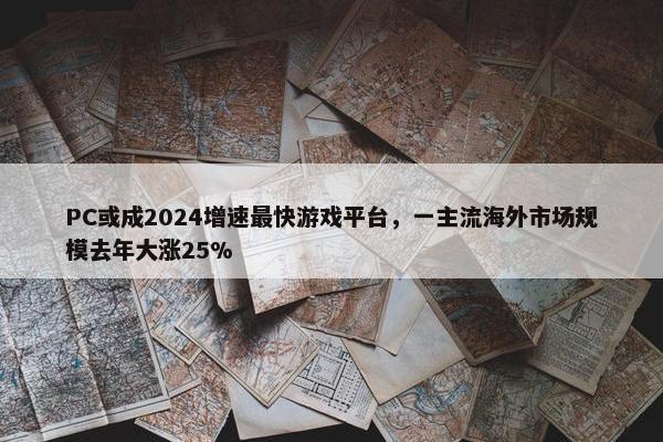 PC或成2024增速最快游戏平台，一主流海外市场规模去年大涨25%