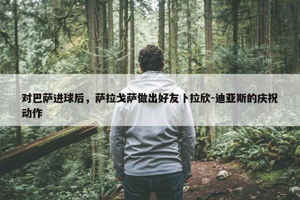 对巴萨进球后，萨拉戈萨做出好友卜拉欣-迪亚斯的庆祝动作