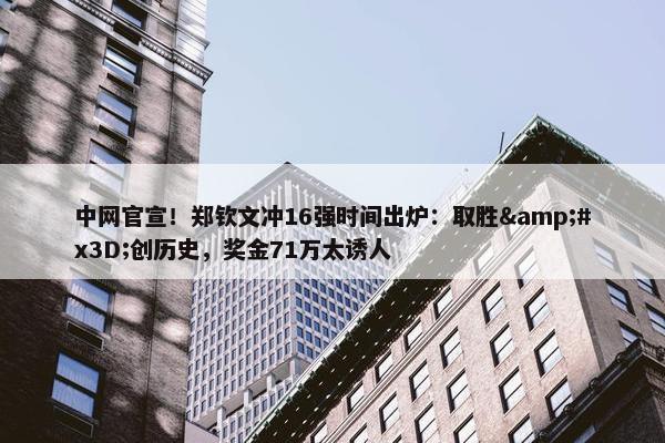 中网官宣！郑钦文冲16强时间出炉：取胜&#x3D;创历史，奖金71万太诱人