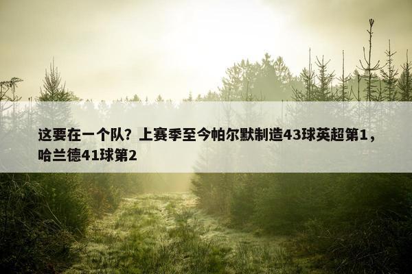 这要在一个队？上赛季至今帕尔默制造43球英超第1，哈兰德41球第2