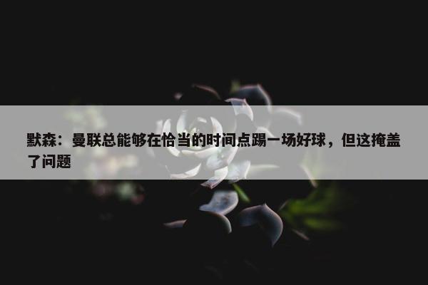 默森：曼联总能够在恰当的时间点踢一场好球，但这掩盖了问题