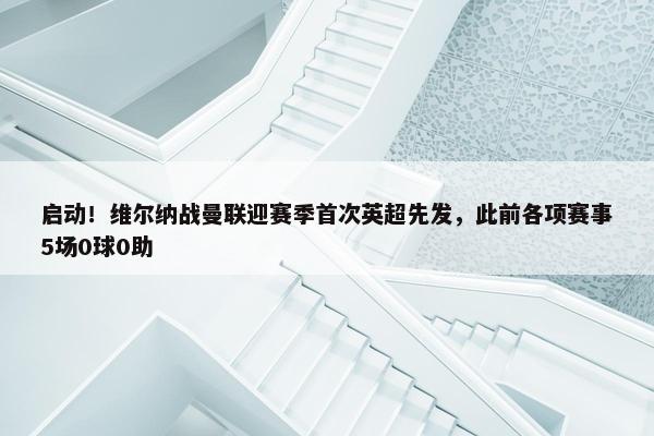 启动！维尔纳战曼联迎赛季首次英超先发，此前各项赛事5场0球0助