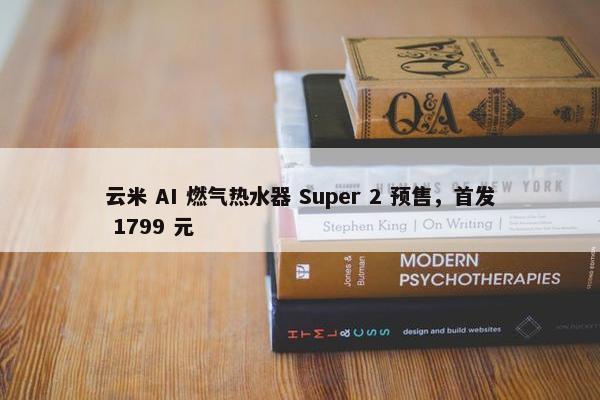 云米 AI 燃气热水器 Super 2 预售，首发 1799 元