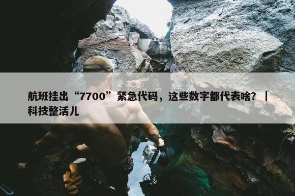 航班挂出“7700”紧急代码，这些数字都代表啥？｜科技整活儿