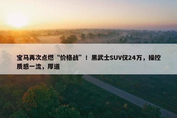 宝马再次点燃“价格战”！黑武士SUV仅24万，操控质感一流，厚道