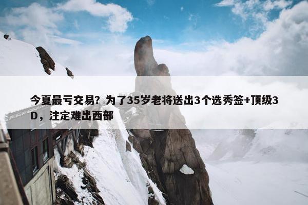 今夏最亏交易？为了35岁老将送出3个选秀签+顶级3D，注定难出西部