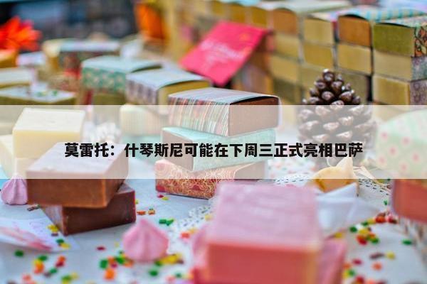 莫雷托：什琴斯尼可能在下周三正式亮相巴萨