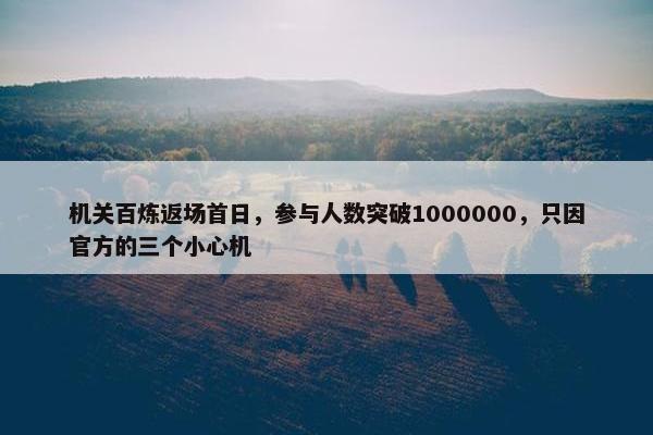 机关百炼返场首日，参与人数突破1000000，只因官方的三个小心机